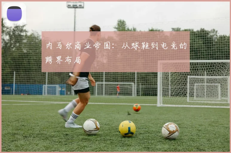 内马尔商业帝国：从球鞋到电竞的跨界布局