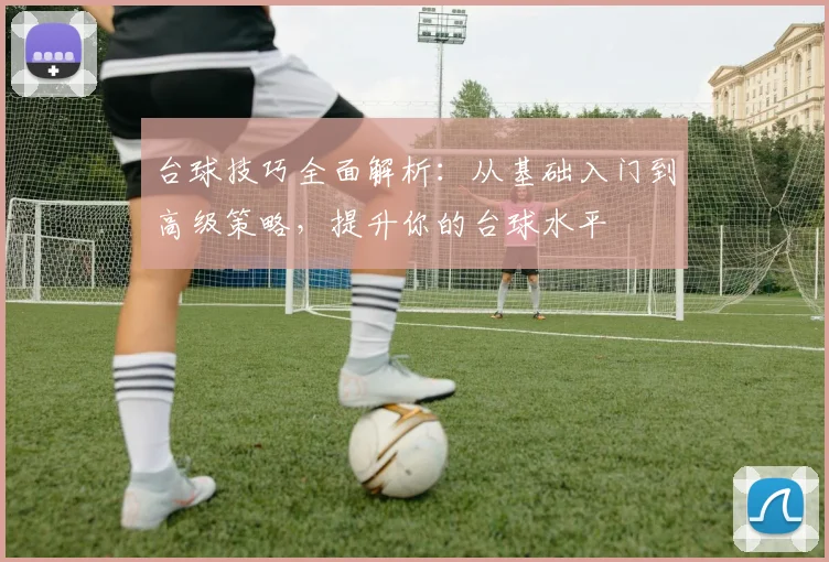 台球技巧全面解析：从基础入门到高级策略，提升你的台球水平