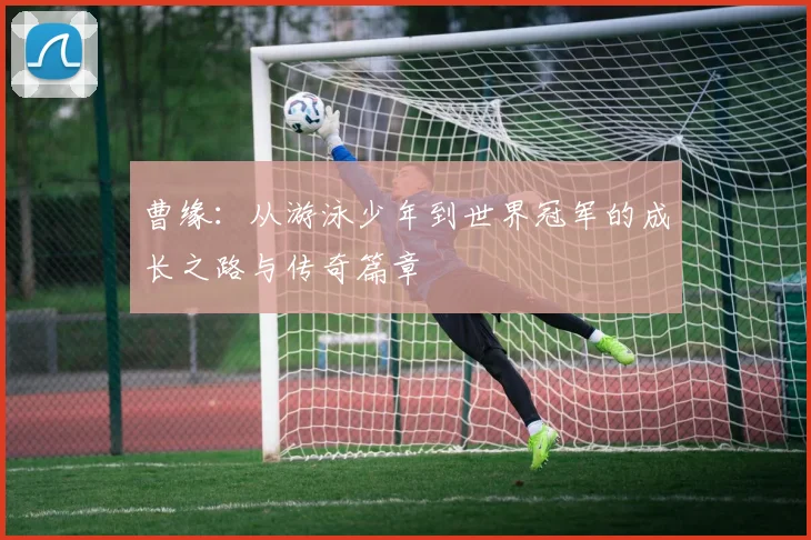 曹缘：从游泳少年到世界冠军的成长之路与传奇篇章