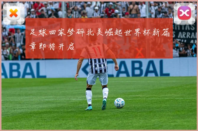 足球回家梦碎北美崛起世界杯新篇章即将开启