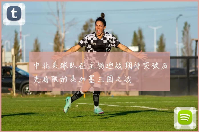 中北美球队在主场迎战期待突破历史局限的美加墨三国之战