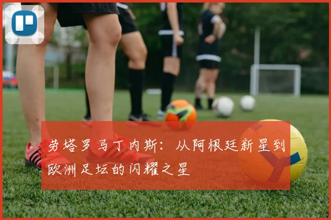 劳塔罗马丁内斯：从阿根廷新星到欧洲足坛的闪耀之星