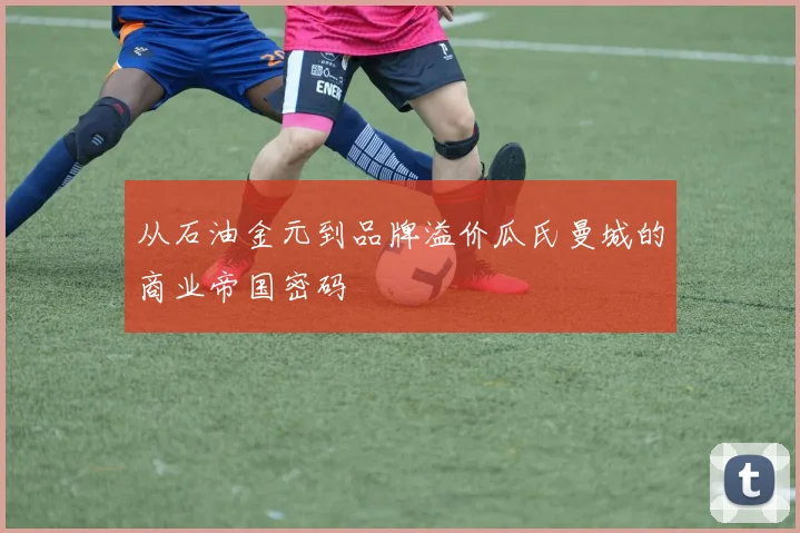 从石油金元到品牌溢价瓜氏曼城的商业帝国密码