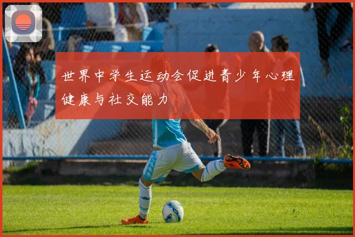 世界中学生运动会促进青少年心理健康与社交能力