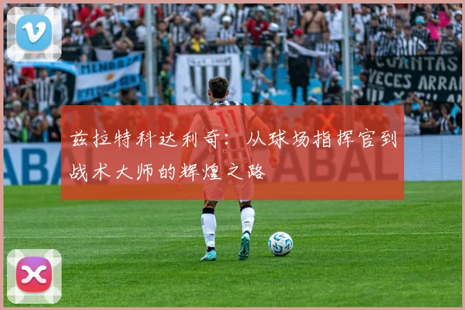 兹拉特科达利奇：从球场指挥官到战术大师的辉煌之路