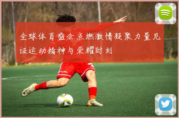 全球体育盛会点燃激情凝聚力量见证运动精神与荣耀时刻