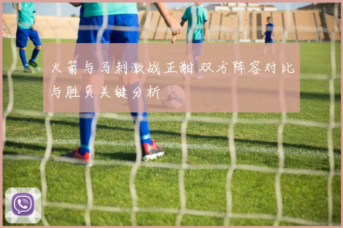 火箭与马刺激战正酣 双方阵容对比与胜负关键分析