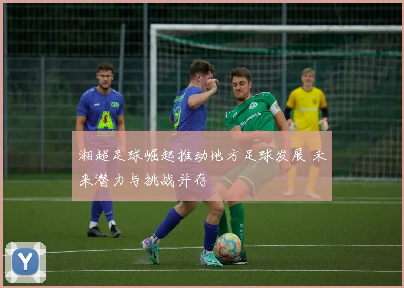 湘超足球崛起推动地方足球发展 未来潜力与挑战并存