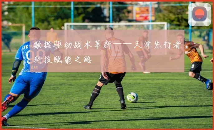 数据驱动战术革新——天津先行者科技赋能之路