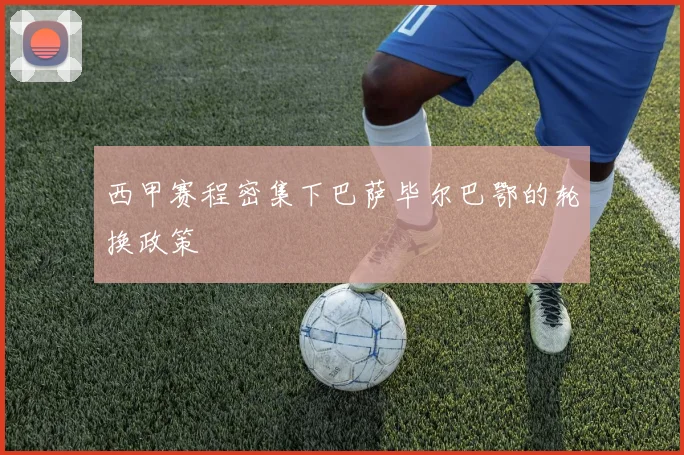 西甲赛程密集下巴萨毕尔巴鄂的轮换政策