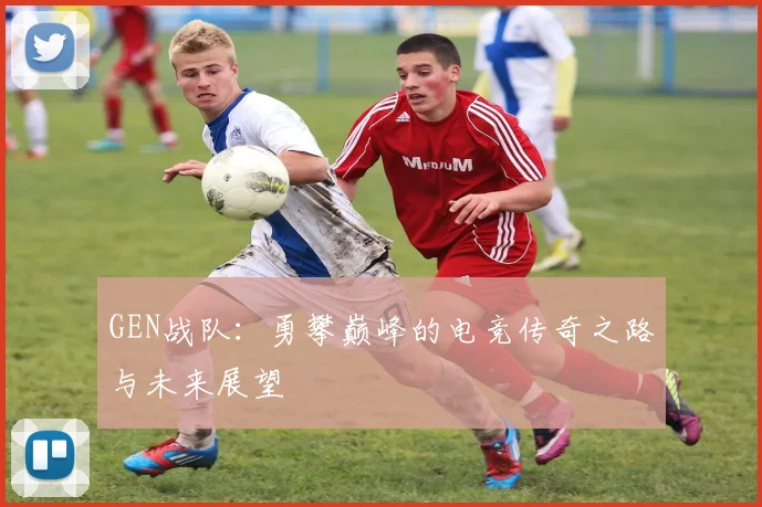 GEN战队：勇攀巅峰的电竞传奇之路与未来展望