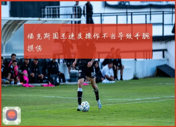 福克斯国王速度操作不当导致手腕损伤