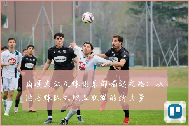 南通支云足球俱乐部崛起之路：从地方球队到职业联赛的新力量