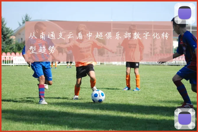 从南通支云看中超俱乐部数字化转型趋势