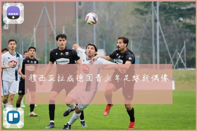 穆西亚拉成德国青少年足球新偶像