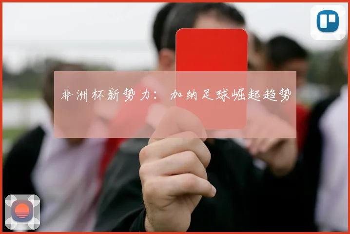 非洲杯新势力：加纳足球崛起趋势